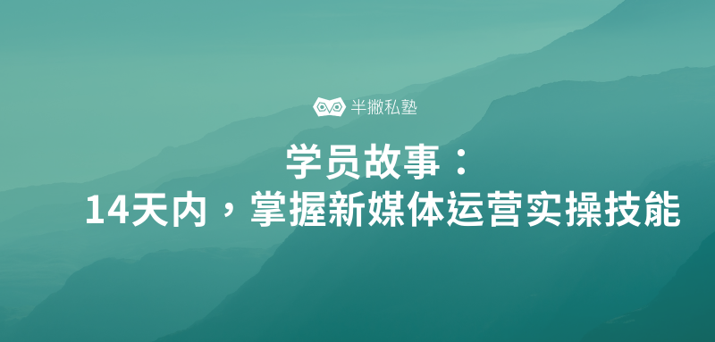 学员故事 | 14天内，我如何快速掌握新媒体运营实操技能